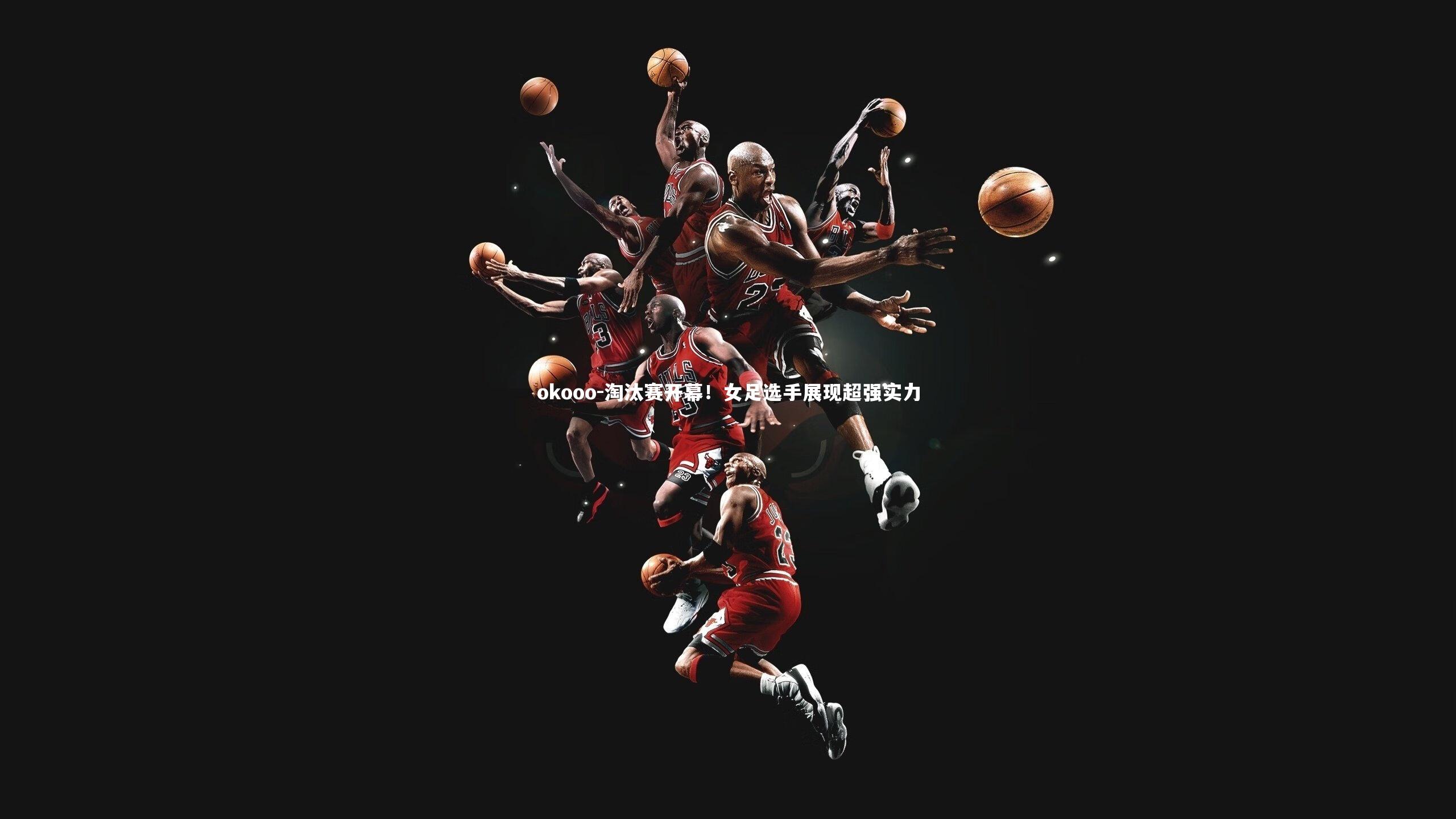 okooo-淘汰赛开幕！女足选手展现超强实力