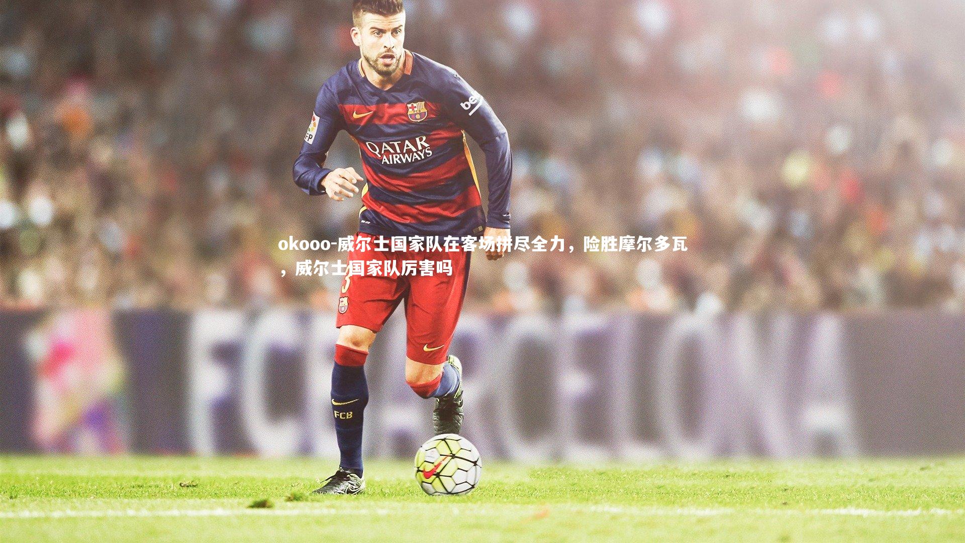 威尔士国家队在客场拼尽全力，险胜摩尔多瓦，威尔士国家队厉害吗