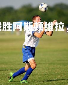 okooo-狼队主场战胜阿斯顿维拉，信心满满，狼队vs阿斯顿维拉结果