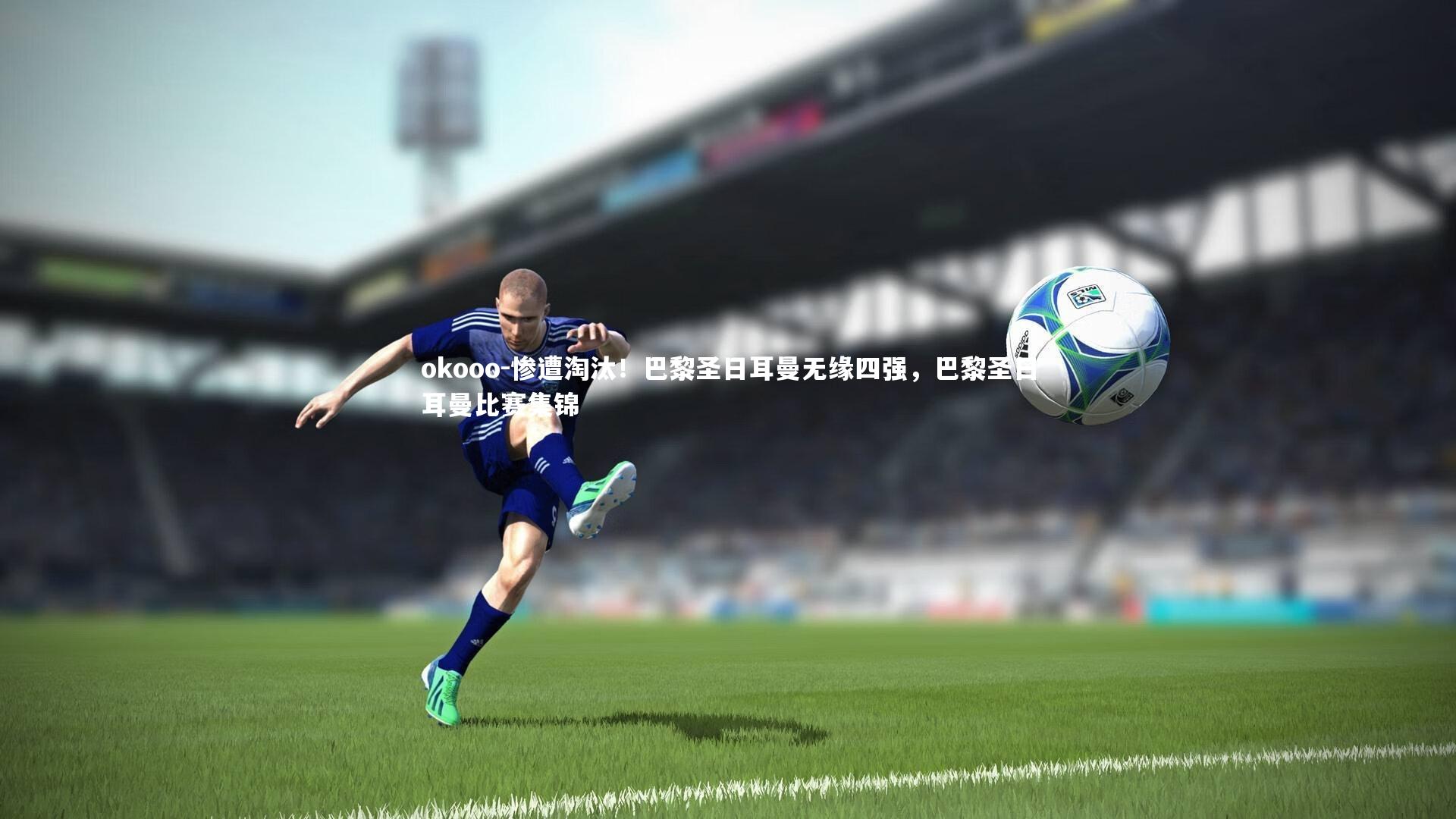 惨遭淘汰！巴黎圣日耳曼无缘四强，巴黎圣日耳曼比赛集锦